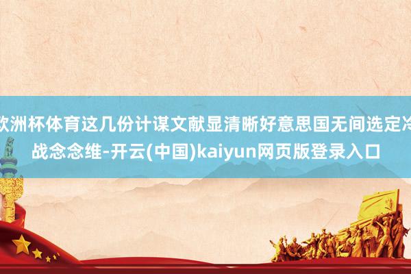 欧洲杯体育这几份计谋文献显清晰好意思国无间选定冷战念念维-开云(中国)kaiyun网页版登录入口