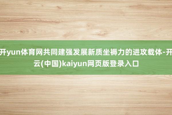 开yun体育网共同建强发展新质坐褥力的进攻载体-开云(中国)kaiyun网页版登录入口